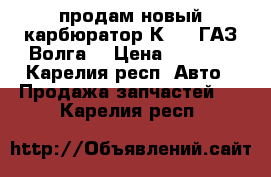 продам новый карбюратор К 151(ГАЗ,Волга) › Цена ­ 4 500 - Карелия респ. Авто » Продажа запчастей   . Карелия респ.